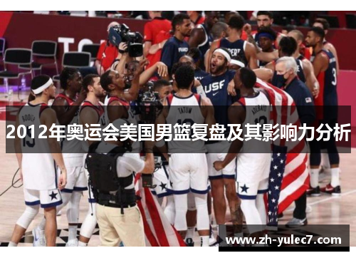 2012年奥运会美国男篮复盘及其影响力分析 2012年奥运会美国男篮复盘及其影响力分析